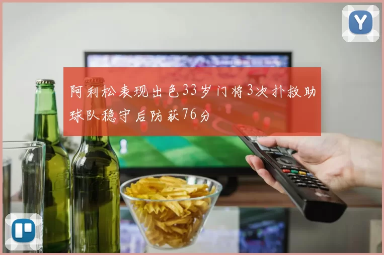 阿利松表现出色33岁门将3次扑救助球队稳守后防获76分