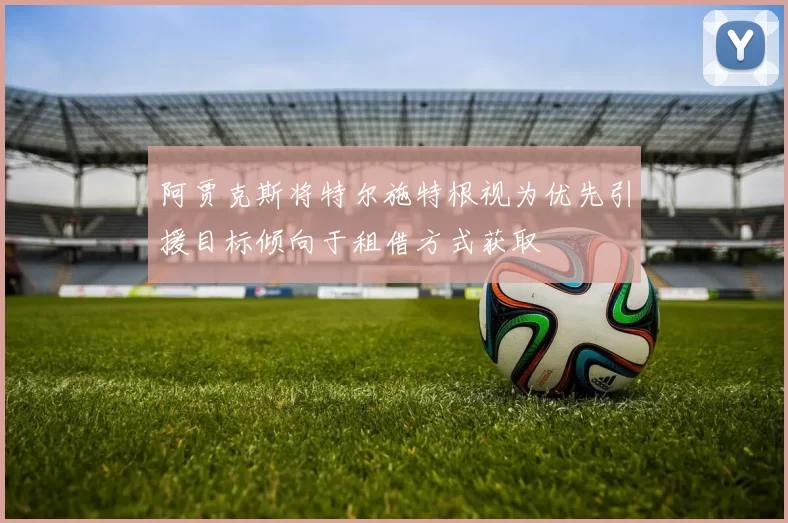 阿贾克斯将特尔施特根视为优先引援目标倾向于租借方式获取