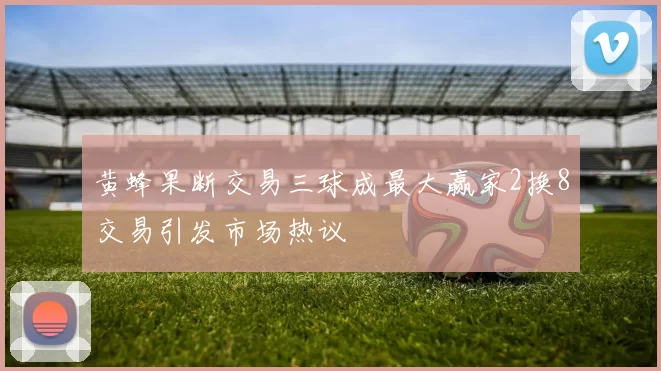黄蜂果断交易三球成最大赢家2换8交易引发市场热议