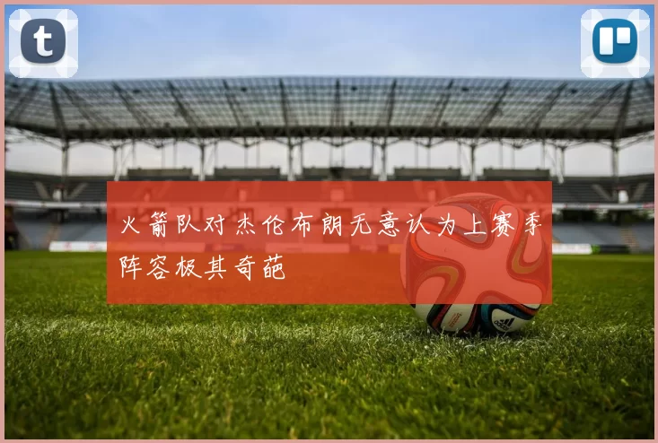 火箭队对杰伦布朗无意认为上赛季阵容极其奇葩