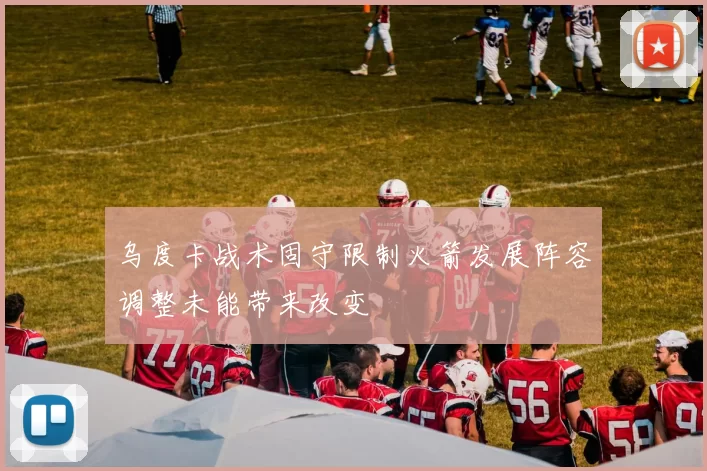 乌度卡战术固守限制火箭发展阵容调整未能带来改变