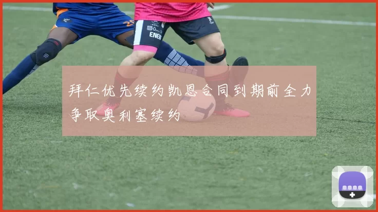 拜仁优先续约凯恩合同到期前全力争取奥利塞续约