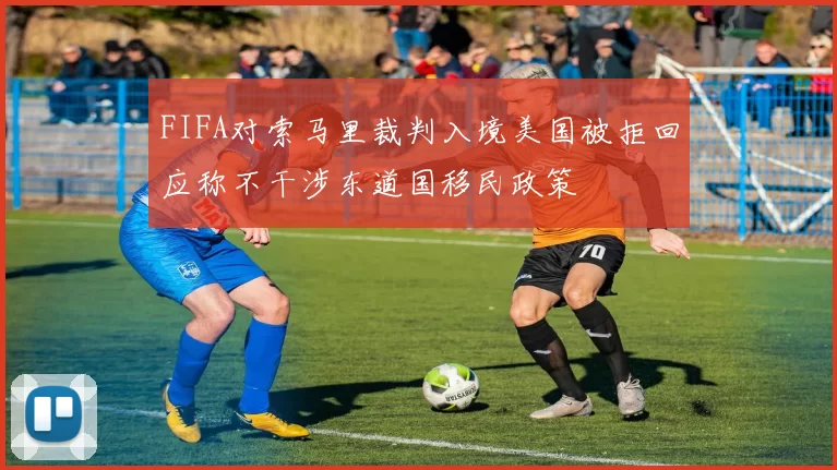 FIFA对索马里裁判入境美国被拒回应称不干涉东道国移民政策