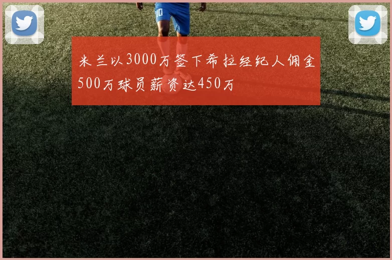 米兰以3000万签下希拉经纪人佣金500万球员薪资达450万