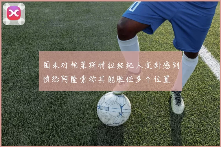 国米对帕莱斯特拉经纪人变卦感到愤怒阿隆索称其能胜任多个位置