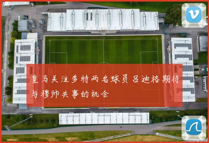 皇马关注多特两名球员吕迪格期待与穆帅共事的机会