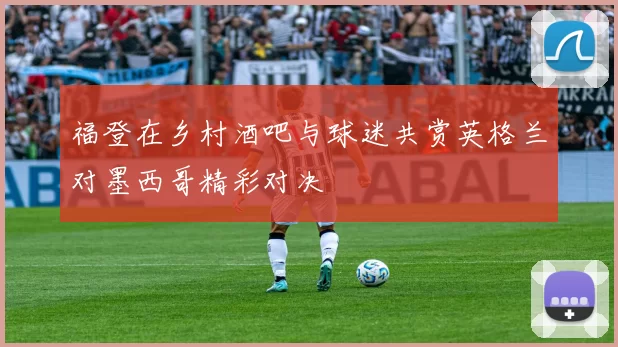 福登在乡村酒吧与球迷共赏英格兰对墨西哥精彩对决