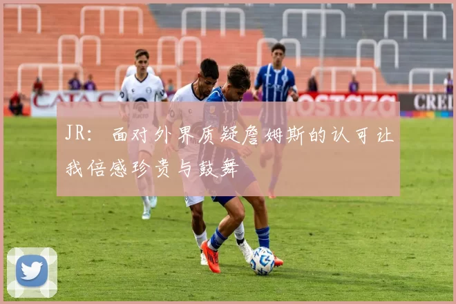 JR：面对外界质疑詹姆斯的认可让我倍感珍贵与鼓舞