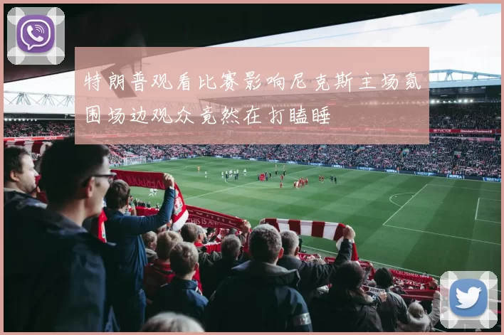 特朗普观看比赛影响尼克斯主场氛围场边观众竟然在打瞌睡