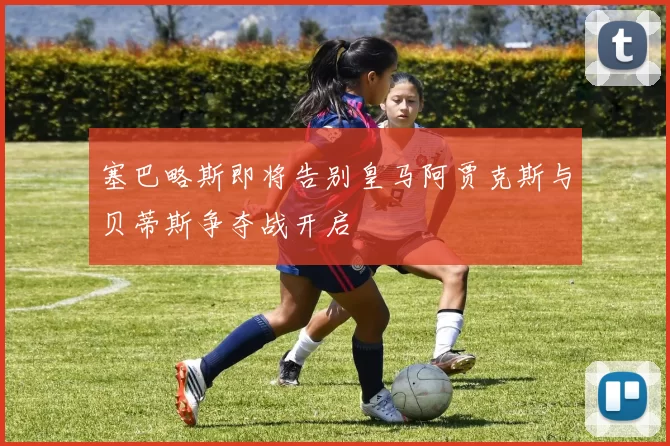 塞巴略斯即将告别皇马阿贾克斯与贝蒂斯争夺战开启