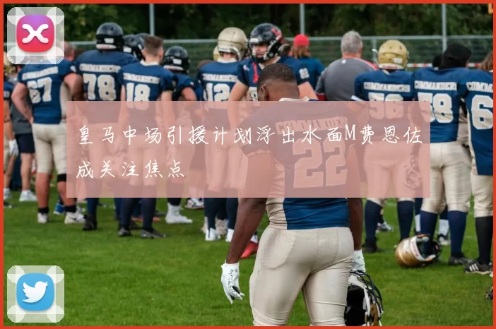 皇马中场引援计划浮出水面M费恩佐成关注焦点