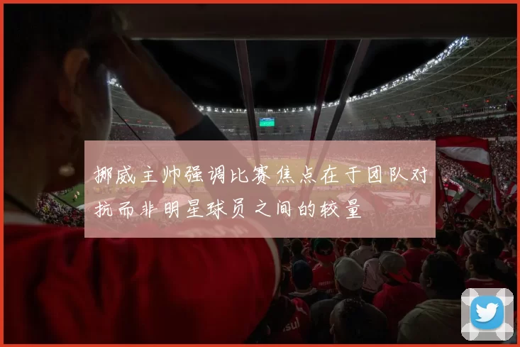挪威主帅强调比赛焦点在于团队对抗而非明星球员之间的较量
